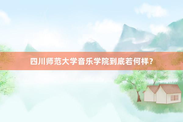 四川师范大学音乐学院到底若何样？