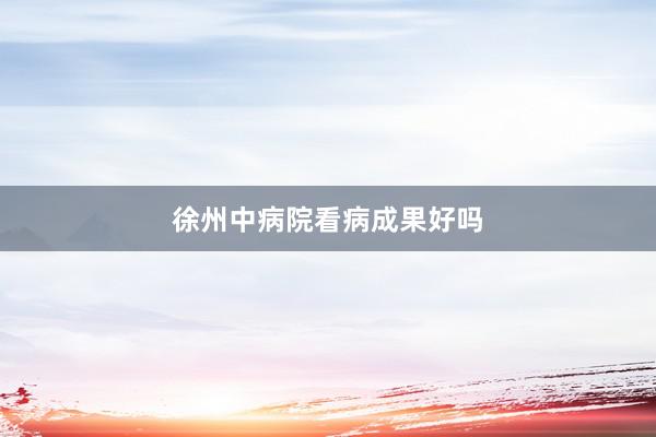 徐州中病院看病成果好吗