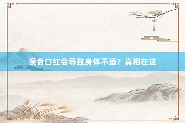误食口红会导致身体不适？真相在这