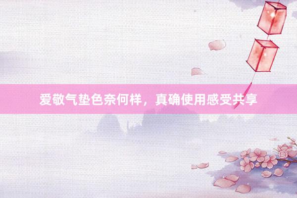 爱敬气垫色奈何样，真确使用感受共享