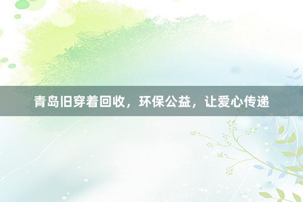 青岛旧穿着回收，环保公益，让爱心传递