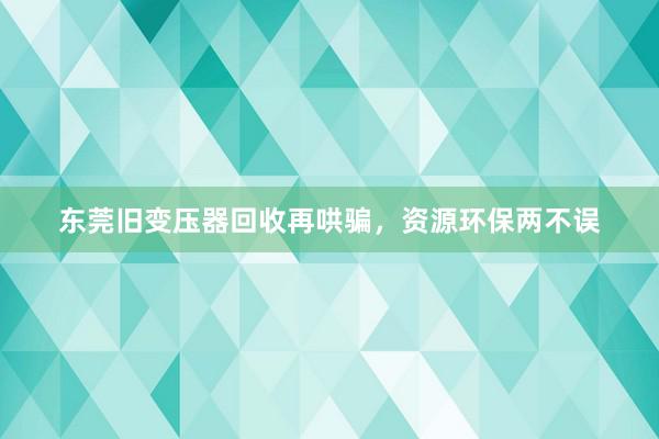 东莞旧变压器回收再哄骗，资源环保两不误
