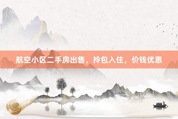 航空小区二手房出售，拎包入住，价钱优惠